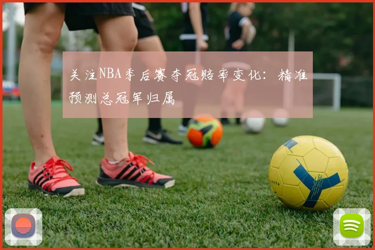关注NBA季后赛夺冠赔率变化：精准预测总冠军归属