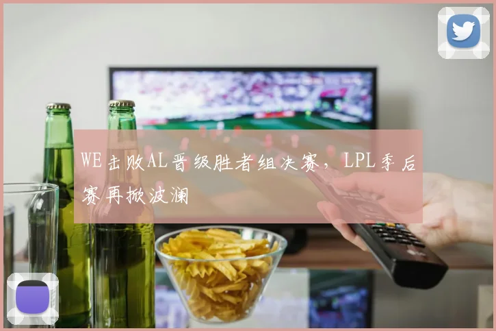 WE击败AL晋级胜者组决赛，LPL季后赛再掀波澜