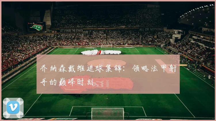 乔纳森戴维进球集锦：领略法甲射手的巅峰时刻
