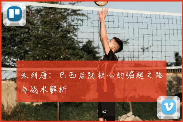 米利唐：巴西后防核心的崛起之路与战术解析