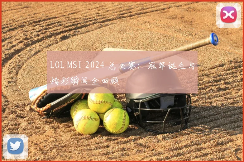 LOL MSI 2024 总决赛：冠军诞生与精彩瞬间全回顾