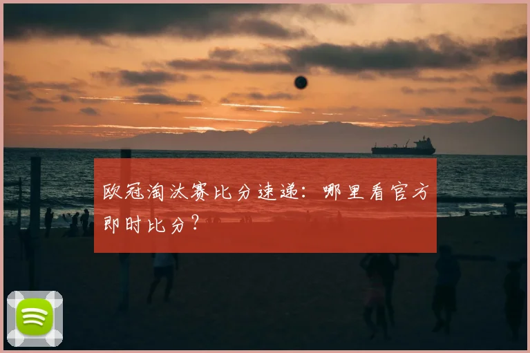 欧冠淘汰赛比分速递：哪里看官方即时比分？
