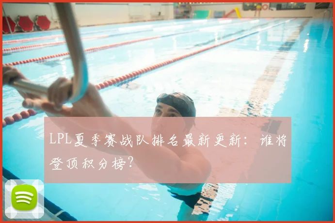LPL夏季赛战队排名最新更新：谁将登顶积分榜？