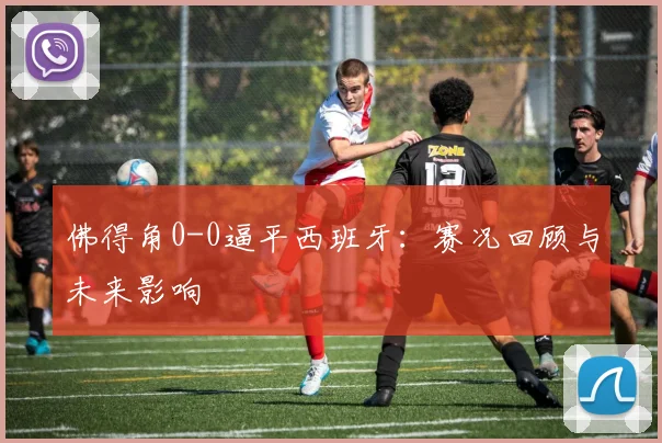 佛得角0-0逼平西班牙：赛况回顾与未来影响