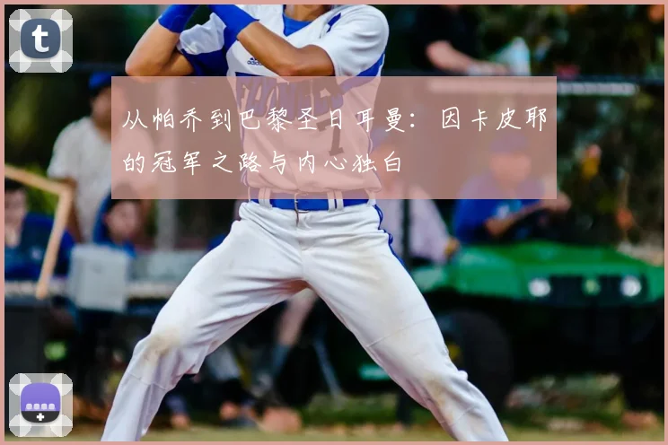 从帕乔到巴黎圣日耳曼：因卡皮耶的冠军之路与内心独白