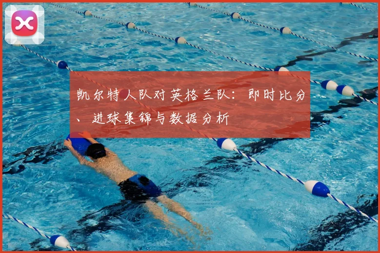 凯尔特人队对英格兰队:即时比分、进球集锦与数据分析
