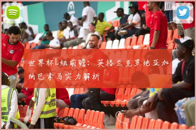 世界杯L组前瞻：英格兰克罗地亚加纳巴拿马实力解析