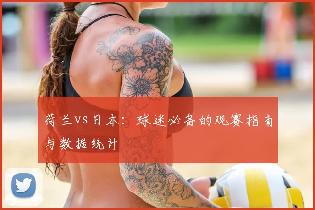 荷兰vs日本：球迷必备的观赛指南与数据统计