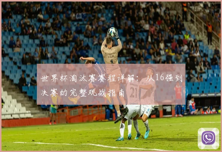 世界杯淘汰赛赛程详解：从16强到决赛的完整观战指南