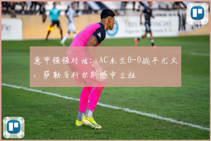 意甲强强对话:AC米兰0-0战平尤文,萨勒马科尔斯憾中立柱