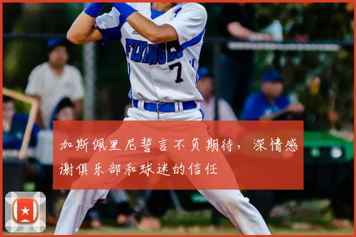 加斯佩里尼誓言不负期待，深情感谢俱乐部和球迷的信任