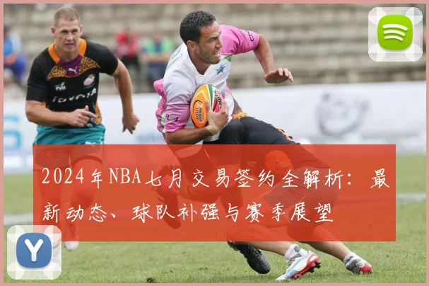 2024年NBA七月交易签约全解析:最新动态、球队补强与赛季展望