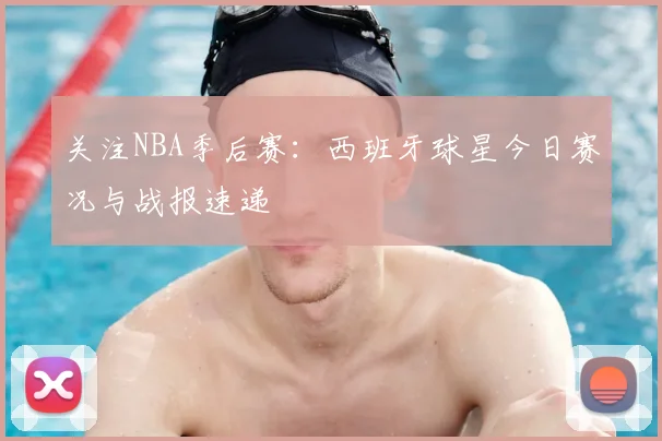 关注NBA季后赛:西班牙球星今日赛况与战报速递