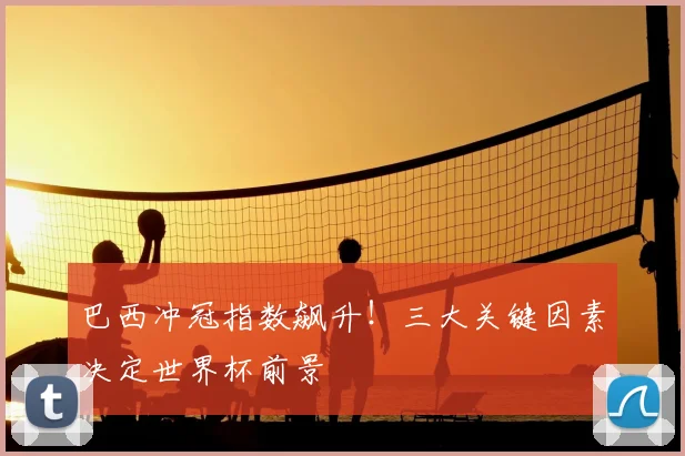 巴西冲冠指数飙升！三大关键因素决定世界杯前景