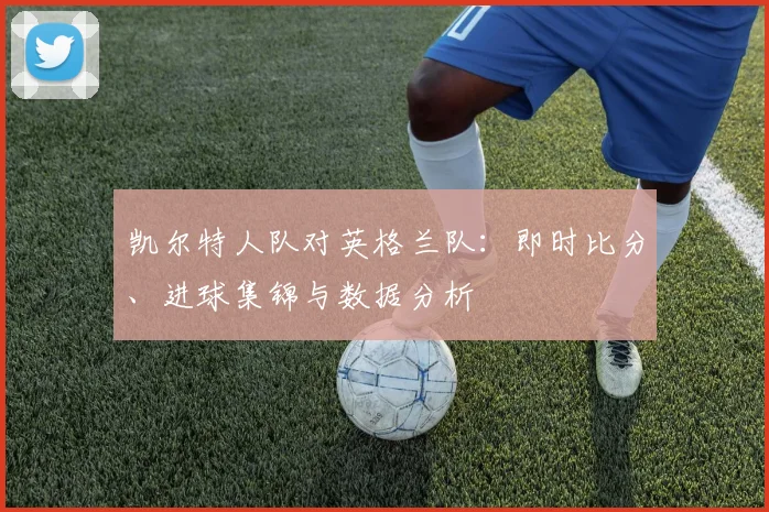 凯尔特人队对英格兰队:即时比分、进球集锦与数据分析