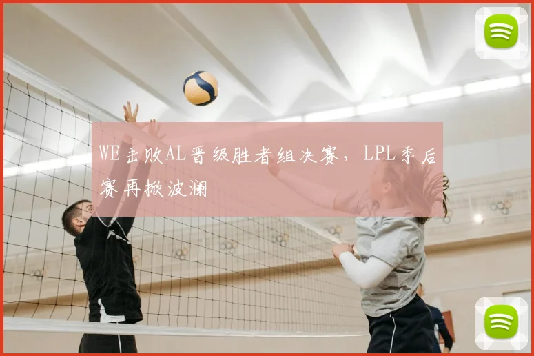 WE击败AL晋级胜者组决赛，LPL季后赛再掀波澜