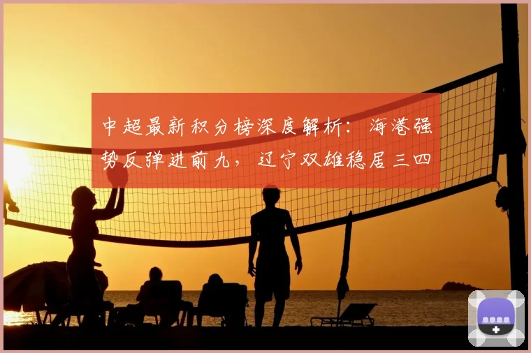 中超最新积分榜深度解析：海港强势反弹进前九，辽宁双雄稳居三四名