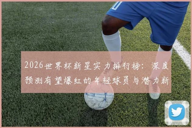 2026世界杯新星实力排行榜:深度预测有望爆红的年轻球员与潜力新秀