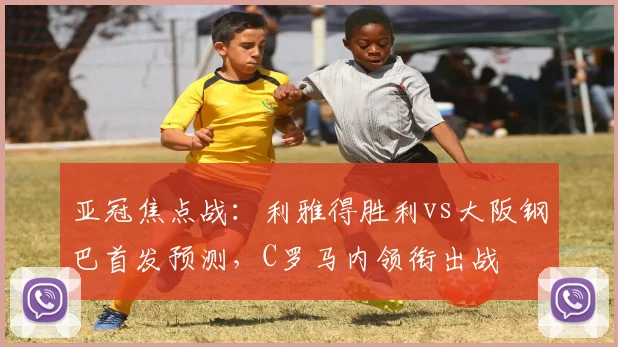 亚冠焦点战：利雅得胜利vs大阪钢巴首发预测，C罗马内领衔出战
