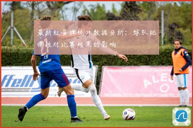 最新红黄牌统计数据分析:球队纪律性对比赛结果的影响
