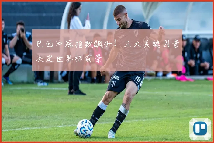 巴西冲冠指数飙升！三大关键因素决定世界杯前景