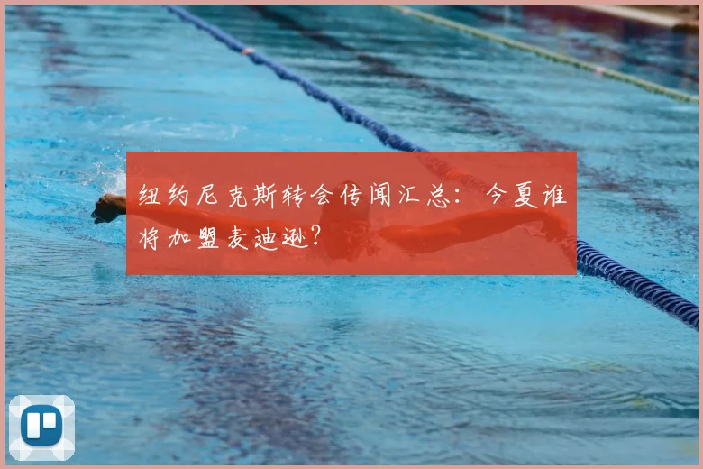 纽约尼克斯转会传闻汇总：今夏谁将加盟麦迪逊？