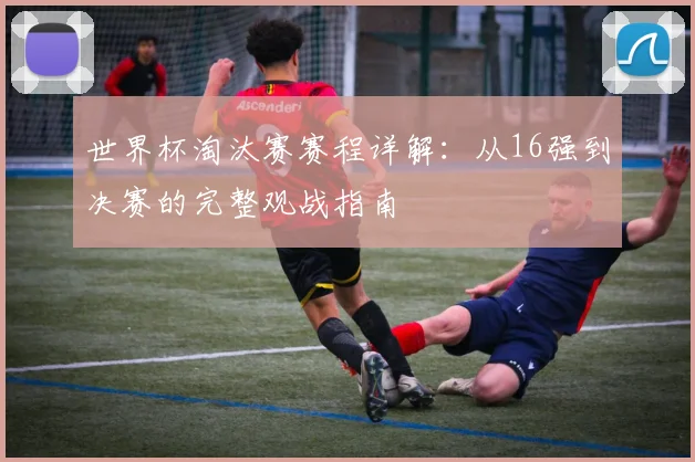 世界杯淘汰赛赛程详解：从16强到决赛的完整观战指南