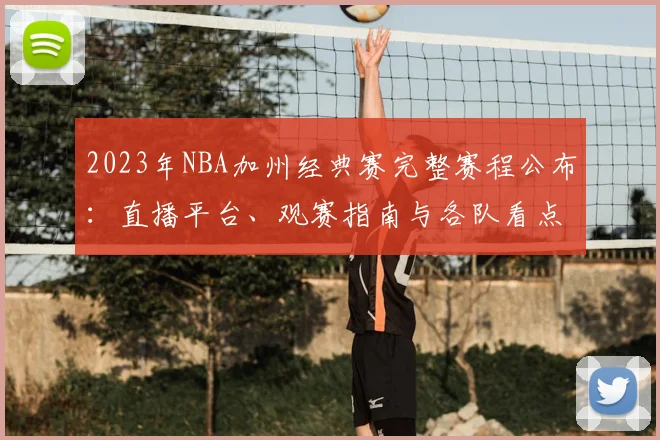 2023年NBA加州经典赛完整赛程公布：直播平台、观赛指南与各队看点解析