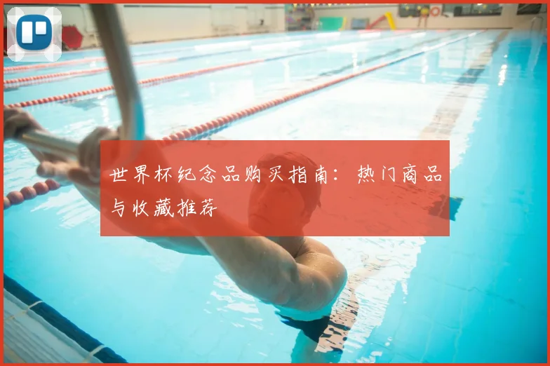 世界杯纪念品购买指南：热门商品与收藏推荐