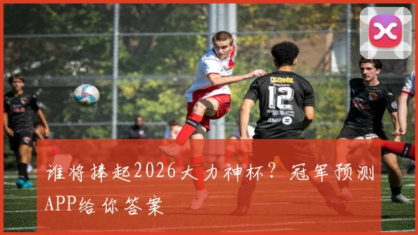 谁将捧起2026大力神杯？冠军预测APP给你答案