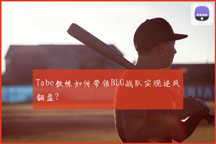 Tabe教练如何带领BLG战队实现逆风翻盘？