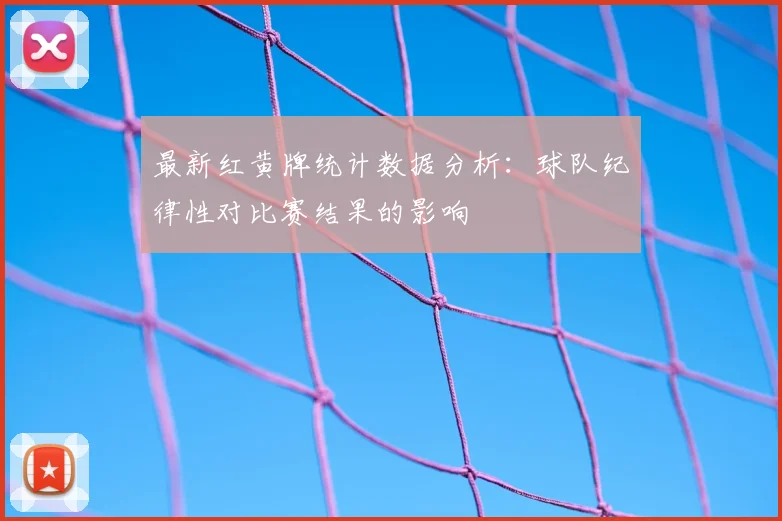 最新红黄牌统计数据分析：球队纪律性对比赛结果的影响