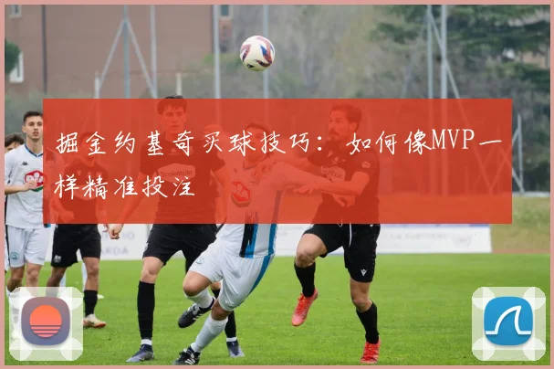 掘金约基奇买球技巧:如何像MVP一样精准投注