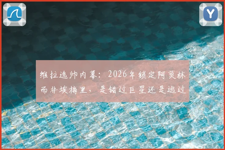 维拉选帅内幕：2026年锁定阿莫林而非埃梅里，是错过巨星还是逃过一劫？深度对比两人战术