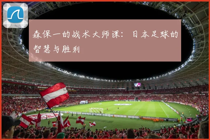 森保一的战术大师课：日本足球的智慧与胜利