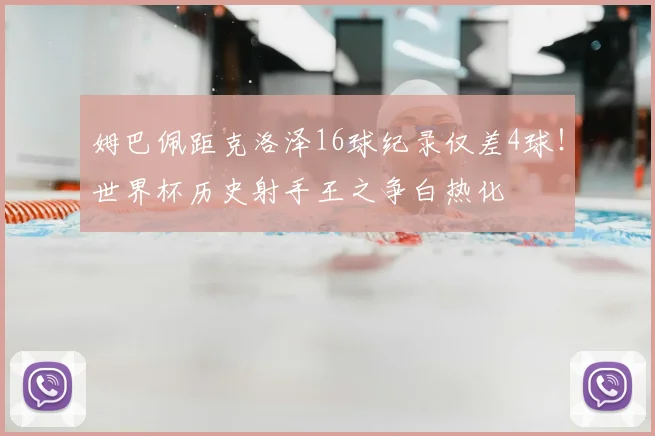 姆巴佩距克洛泽16球纪录仅差4球!世界杯历史射手王之争白热化