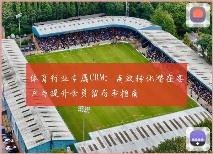 体育行业专属CRM：高效转化潜在客户与提升会员留存率指南