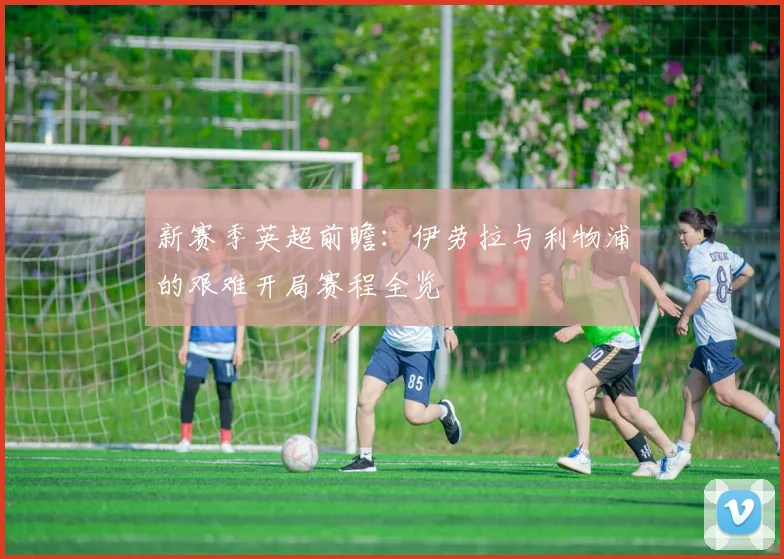新赛季英超前瞻:伊劳拉与利物浦的艰难开局赛程全览