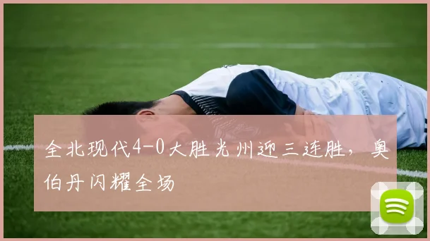全北现代4-0大胜光州迎三连胜，奥伯丹闪耀全场