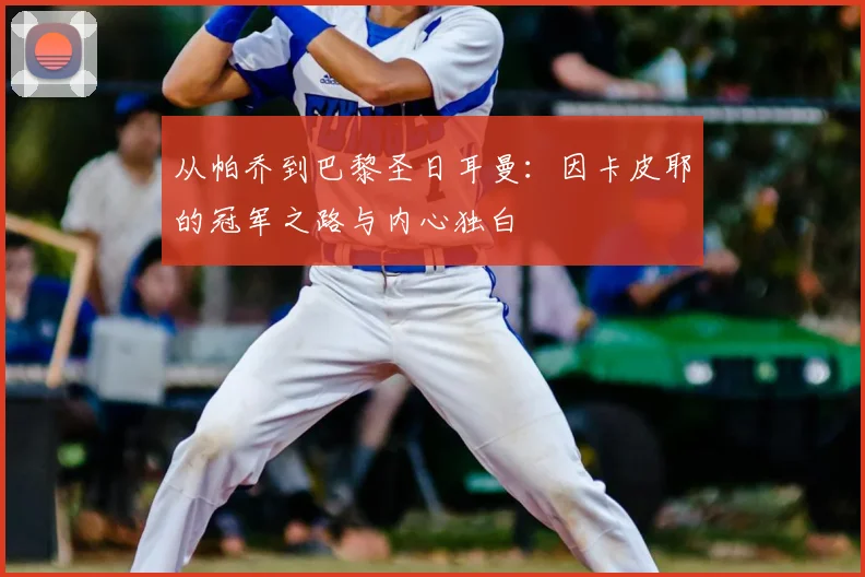 从帕乔到巴黎圣日耳曼：因卡皮耶的冠军之路与内心独白