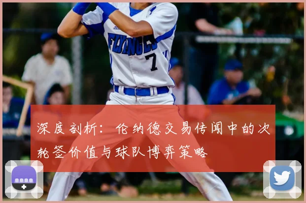深度剖析:伦纳德交易传闻中的次轮签价值与球队博弈策略