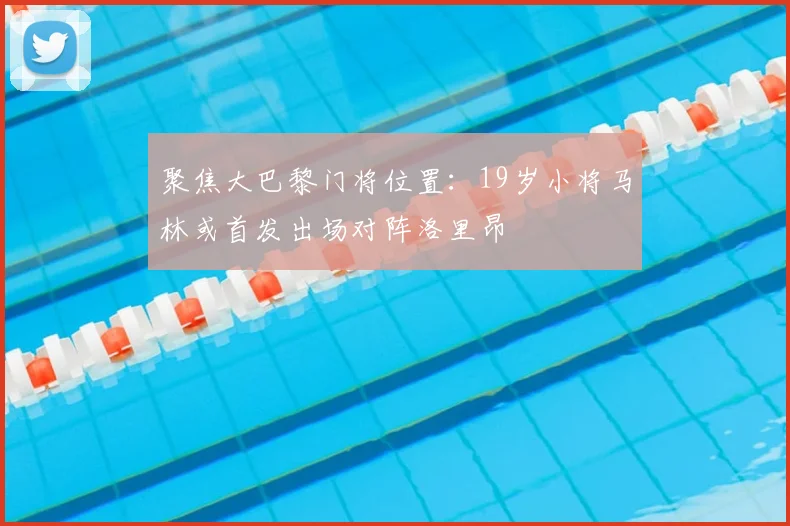 聚焦大巴黎门将位置：19岁小将马林或首发出场对阵洛里昂